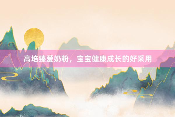 高培臻爱奶粉，宝宝健康成长的好采用